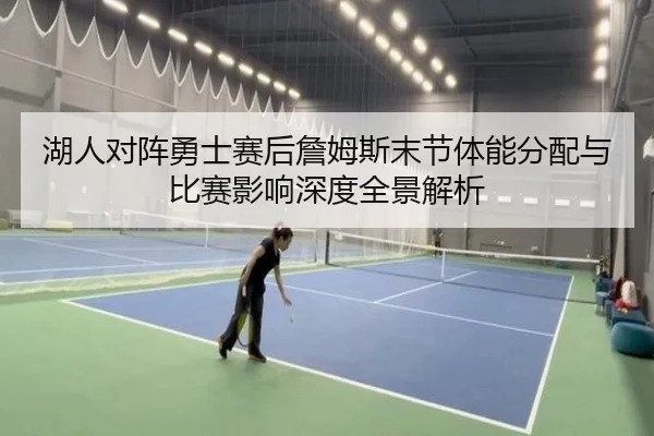 湖人对阵勇士赛后詹姆斯末节体能分配与比赛影响深度全景解析