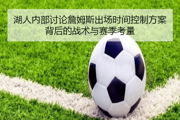 湖人内部讨论詹姆斯出场时间控制方案背后的战术与赛季考量