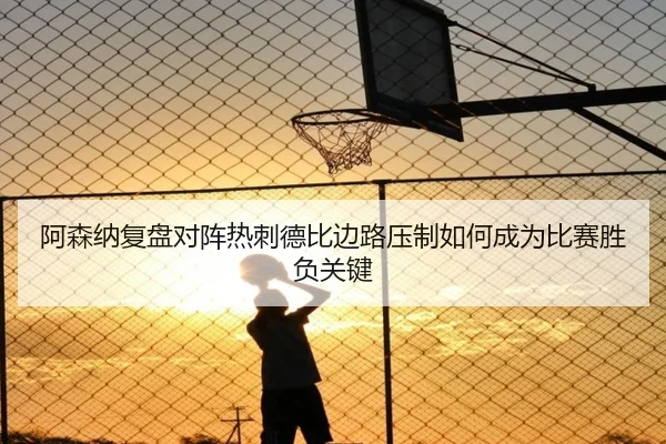 阿森纳复盘对阵热刺德比边路压制如何成为比赛胜负关键