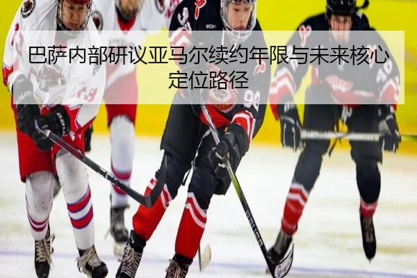 巴萨内部研议亚马尔续约年限与未来核心定位路径