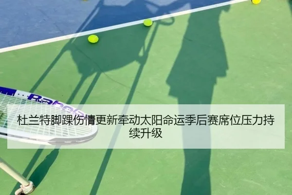 杜兰特脚踝伤情更新牵动太阳命运季后赛席位压力持续升级