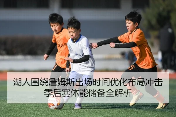 湖人围绕詹姆斯出场时间优化布局冲击季后赛体能储备全解析