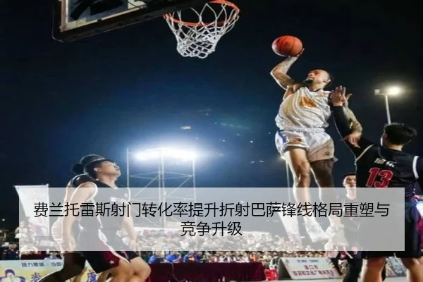 费兰托雷斯射门转化率提升折射巴萨锋线格局重塑与竞争升级